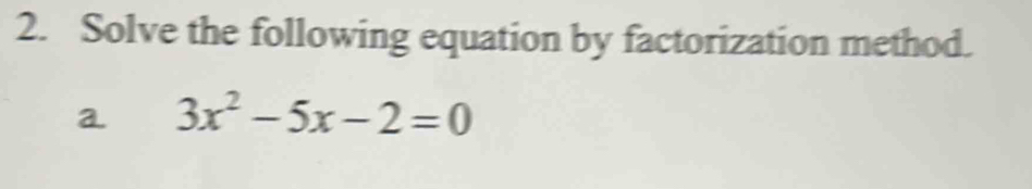 Solve the following equation by factorization method. 
a 3x^2-5x-2=0