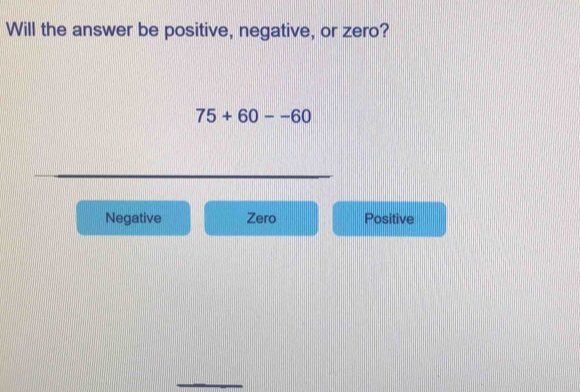 Will the answer be positive, negative, or zero?
75+60--60
Negative Zero Positive