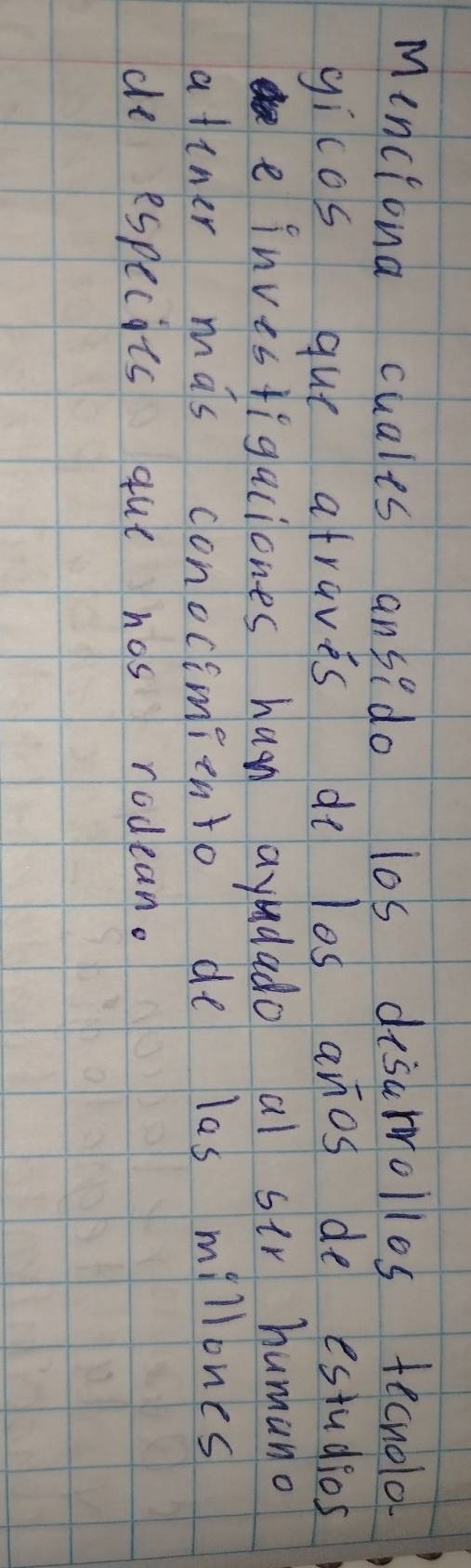 Minciona cuales ansido los desarrollos tecnolo 
gicos que atraves do los anos de estudios 
e investigaciones han ayadado al sir humano 
atiner mas conocimiento de las millones 
de especits que hos nodean.