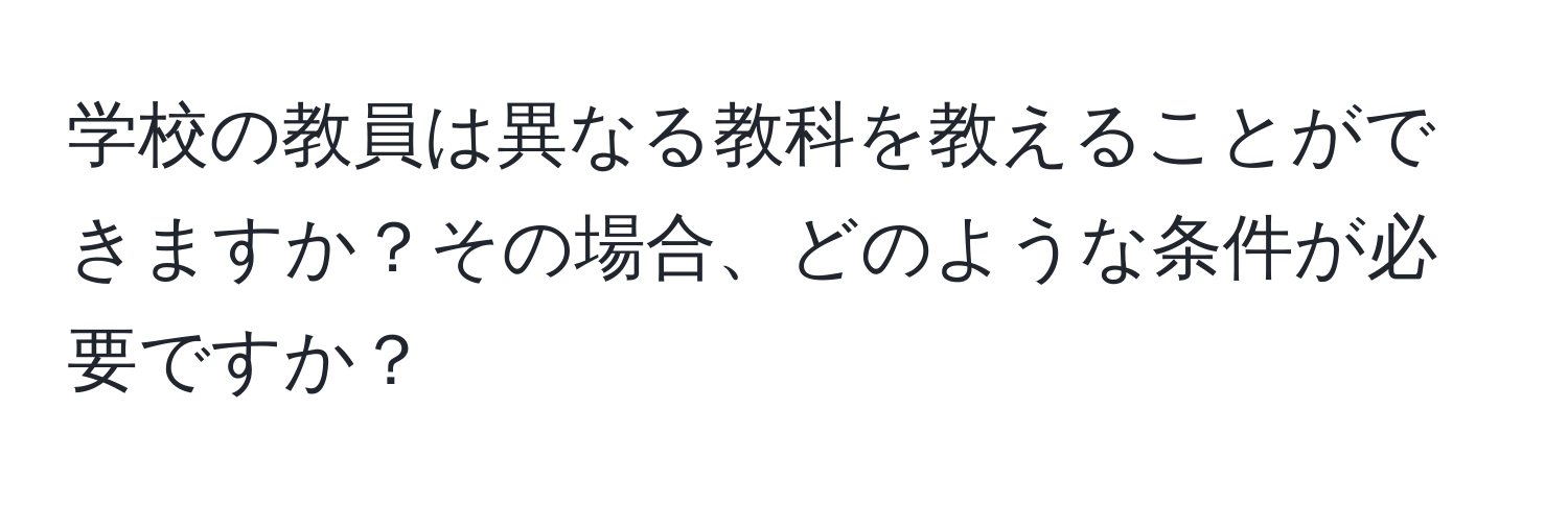 学校の教員は異なる教科を教えることができますか？その場合、どのような条件が必要ですか？