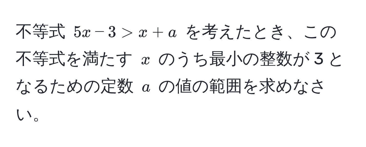 不等式 (5x - 3 > x + a) を考えたとき、この不等式を満たす (x) のうち最小の整数が 3 となるための定数 (a) の値の範囲を求めなさい。