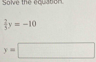 Solve the equation.
 2/5 y=-10
y=□