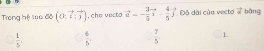 Trong hệ tọa độ (O;vector i;vector j) , cho vecto vector a=- 3/5 vector i- 4/5 vector j. Độ dài của vectơ vector a bǎng
 1/5 .
 6/5 .
 7/5 .
1.