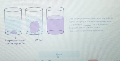 Acd purple potassium permangorcite salie to 
water. The purple patassium pemtoriganate 
begine to difuse until the coluu sold starts to The purple colour 
(concentration] is evenly spread out 
Purple potassium Water 
permanganate 
Civech