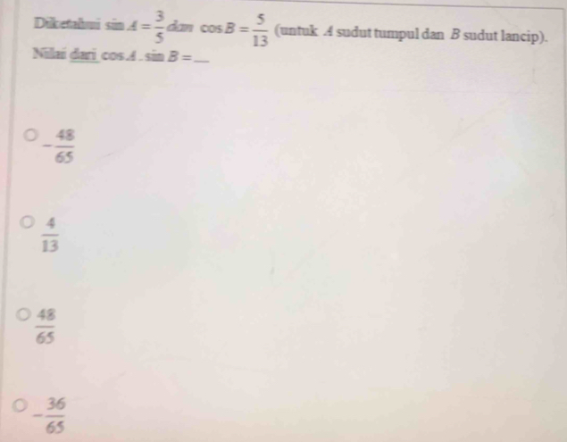 Diketalmi sân A= 3/5  dancos B= 5/13  (untuk A sudut tumpul dan B sudut lancip).
Nilai dari cos A.sin B=_ 
- 48/65 
 4/13 
 48/65 
- 36/65 