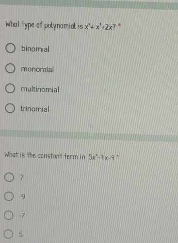 What type of polynomial is x^.+x^3+2x ? *
binomial
monomial
multinomial
trinomial
What is the constant term in 5x^2-7x-9 *
7
-9
-7
5