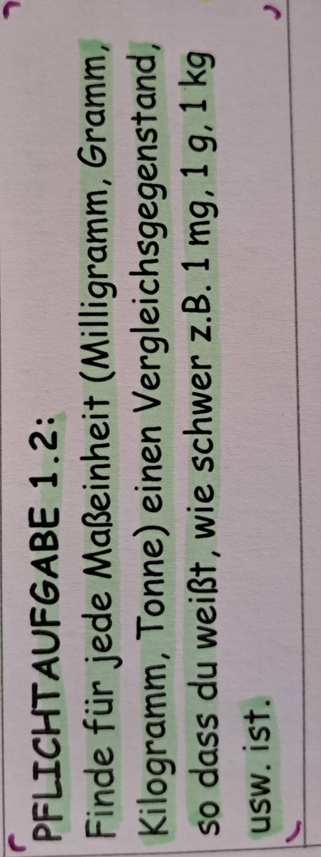 PFLICHTAUFGABE 1.2: 
Finde für jede Maßeinheit (Milligramm, Gramm,
Kilogramm, Tonne) einen Vergleichsgegenstand, 
so dass du weißt, wie schwer z.B. 1 mg, 1 g, 1 kg
usw. ist.