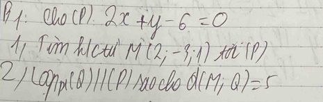 B1: eao(P). 2x+y-6=0
1 Tim Rictu M(2;-3;1) () 
21 Lopx(Q)beginvmatrix endvmatrix (P), 120 clo d(M;Q)=5