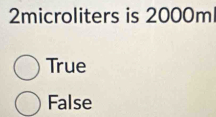 2microliters is 2000ml
True
False