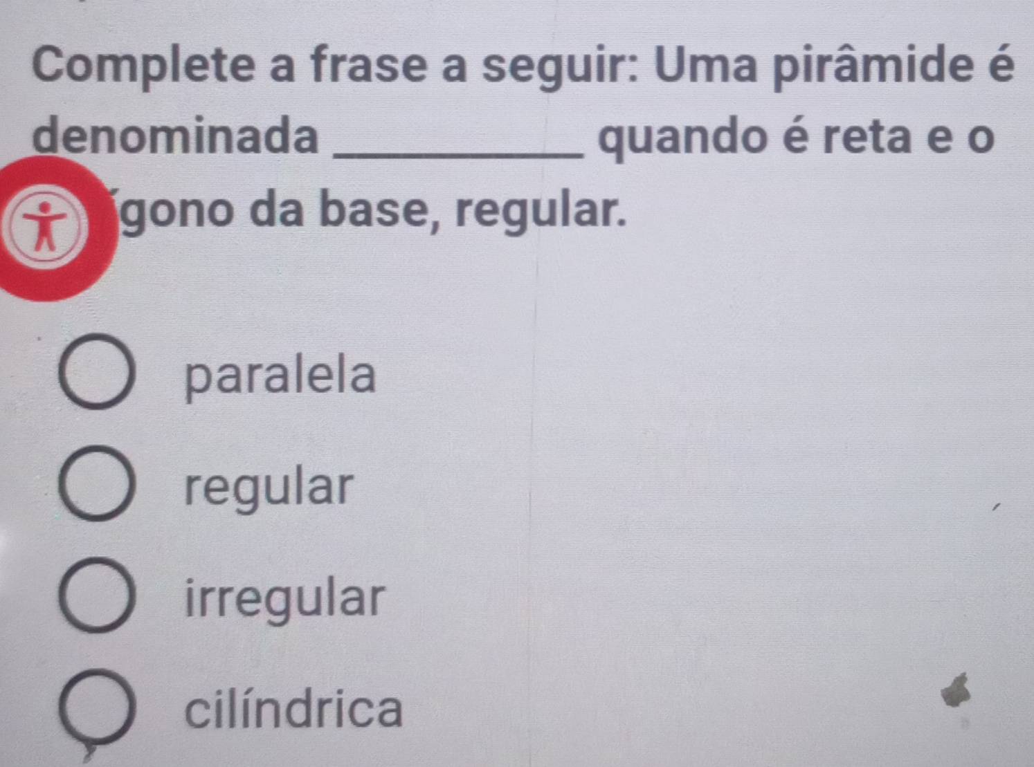 Complete a frase a seguir: Uma pirâmide é
denominada _quando é reta e o
Ý gono da base, regular.
paralela
regular
irregular
cilíndrica