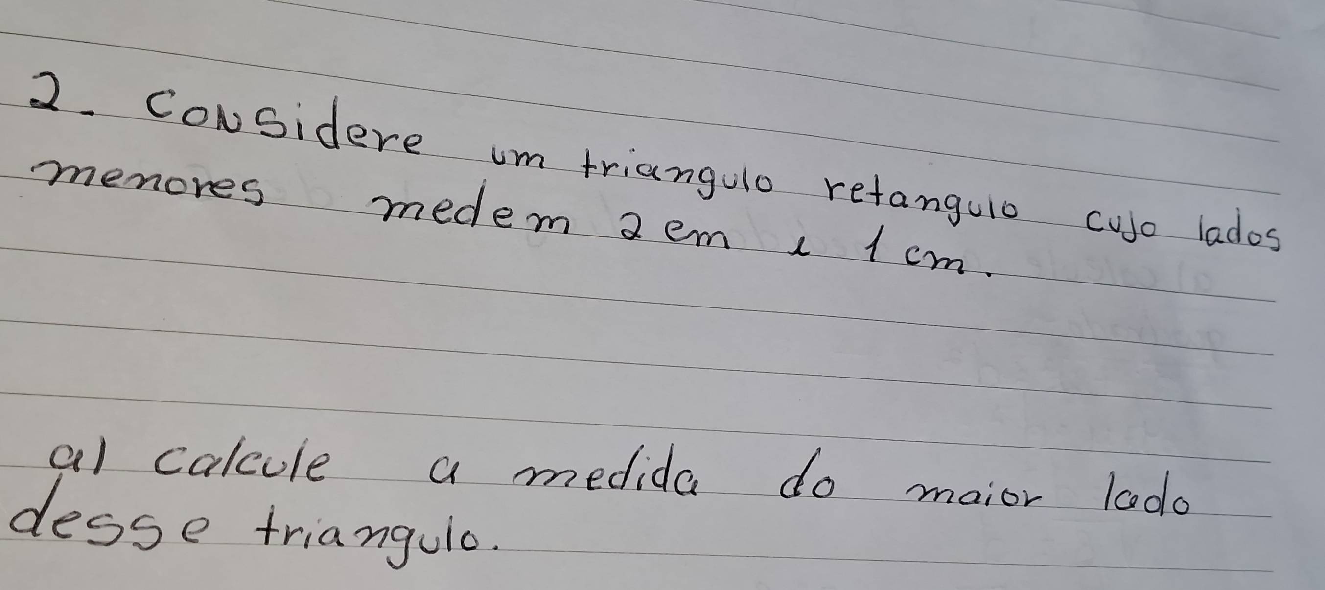 CoNsidere um triangulo retangulo cujo lados 
menores medem 2em 1 1 cm. 
al calcule a medida do maior lodo 
desse triangulo.