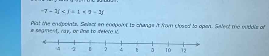 -7-3j <9-3j</tex> 
Plot the endpoints. Select an endpoint to change it from closed to open. Select the middle of 
a segment, ray, or line to delete it.