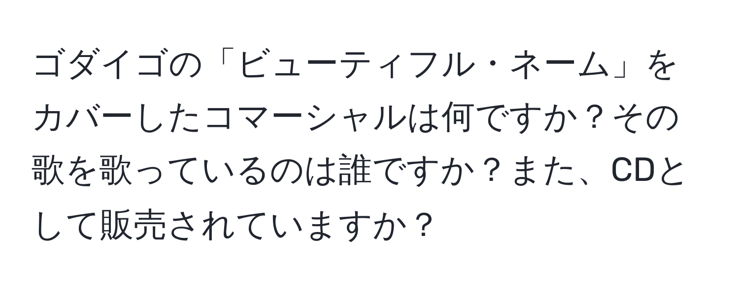 ゴダイゴの「ビューティフル・ネーム」をカバーしたコマーシャルは何ですか？その歌を歌っているのは誰ですか？また、CDとして販売されていますか？