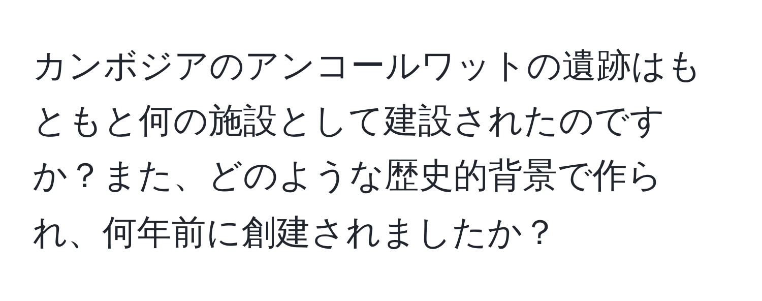 カンボジアのアンコールワットの遺跡はもともと何の施設として建設されたのですか？また、どのような歴史的背景で作られ、何年前に創建されましたか？