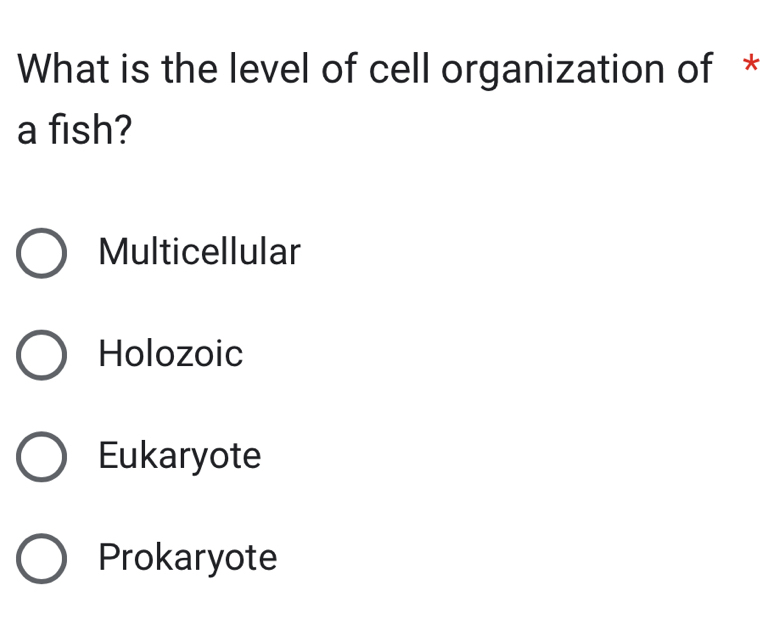 What is the level of cell organization of *
a fish?
Multicellular
Holozoic
Eukaryote
Prokaryote