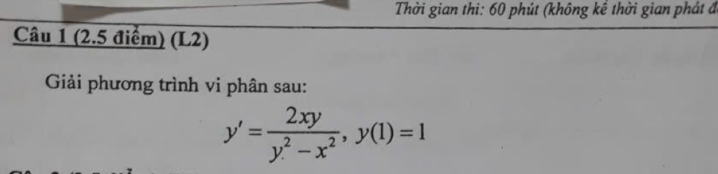 Thời gian thi: 60 phút (không kể thời gian phát đ 
Câu 1 (2.5 điểm) (L2) 
Giải phương trình vi phân sau:
y'= 2xy/y^2-x^2 , y(1)=1