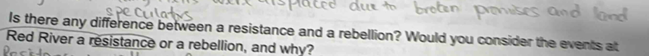 Is there any difference between a resistance and a rebellion? Would you consider the events at 
Red River a resistance or a rebellion, and why?