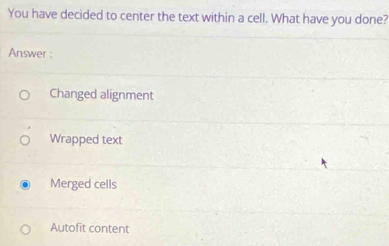 You have decided to center the text within a cell. What have you done?
Answer :
Changed alignment
Wrapped text
Merged cells
Autofit content