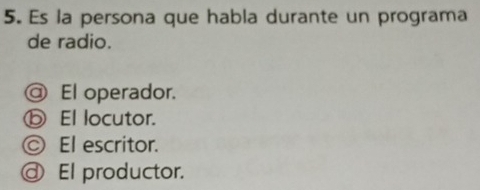 Es la persona que habla durante un programa
de radio.
@ El operador.
ⓑ El locutor.
© El escritor.
@ El productor.