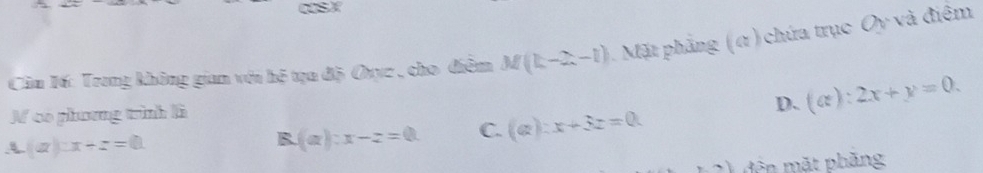 Cầu Kố: Trang không gian vớa hệ tạa độ Oyyz , cho điễm M(k-2,-1) Mặt phẳng (α ) chứa trục Oy và điệm
D.
M có phương trình là (alpha ):2x+y=0. 
A. (a):x+z=0
B. (a):x-z=0 C. (Q):x+3z=0
ện mặt phăng