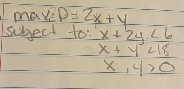 mave p=2x+y
subject to: x+2y<6</tex>
x+y<18</tex>
x,4>0