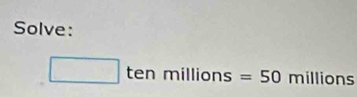 Solve:
□ tenmillions=50 millions