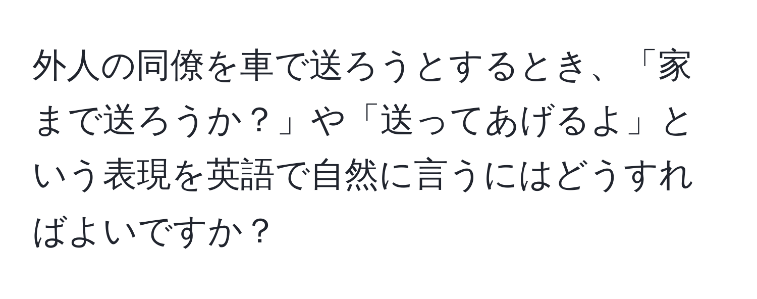 外人の同僚を車で送ろうとするとき、「家まで送ろうか？」や「送ってあげるよ」という表現を英語で自然に言うにはどうすればよいですか？