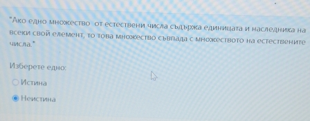 "Ако едно множество от естествени числа сьдьржка единицатаи наследника на
всеки свой елемент, Τо Τова множество сьвлада с множеството на естествените
uncra."
зберете едно:
Истина
Неистина