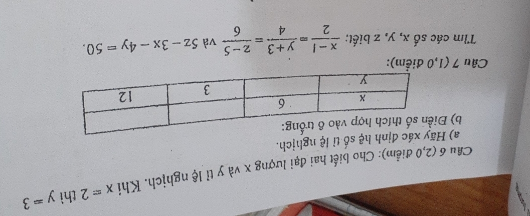 (2,0 điểm): Cho biết hai đại lượng x và y tỉ lệ nghịch. Khi x=2 thì y=3
a) Hy xác định hệ số tỉ lệ nghịch.
b) Đ
Câu 7 (1,0 điểm):
Tìm các số x, y, z biết;  (x-1)/2 = (y+3)/4 = (z-5)/6  va 5z-3x-4y=50.