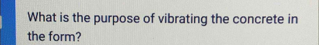 What is the purpose of vibrating the concrete in 
the form?