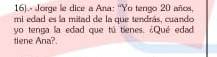 16). Jorge le dice a Ana: 'Yo tengo 20 años, 
mi edad es la mitad de la que tendrás, cuando 
yo tenga la edad que tú tienes. ¿Qué edad 
tiene Ana?