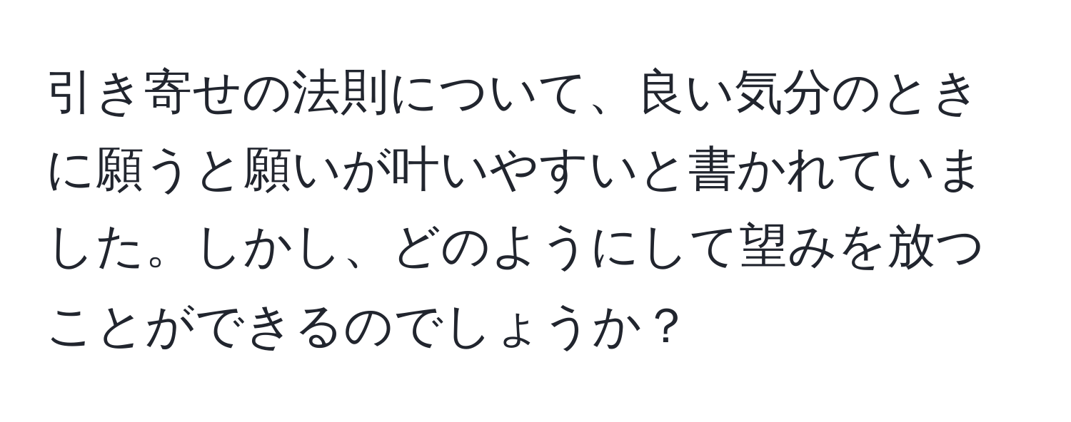 引き寄せの法則について、良い気分のときに願うと願いが叶いやすいと書かれていました。しかし、どのようにして望みを放つことができるのでしょうか？