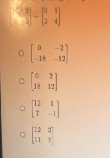 beginbmatrix 3&2 &3endbmatrix -beginbmatrix 0&1 2&4endbmatrix
beginbmatrix 0&-2 -18&-12endbmatrix
beginbmatrix 0&2 18&12endbmatrix
beginbmatrix 12&1 7&-1endbmatrix
beginbmatrix 12&3 11&7endbmatrix