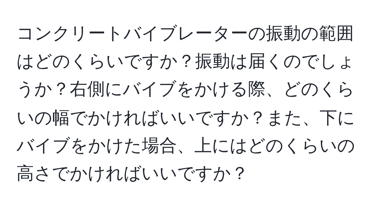 コンクリートバイブレーターの振動の範囲はどのくらいですか？振動は届くのでしょうか？右側にバイブをかける際、どのくらいの幅でかければいいですか？また、下にバイブをかけた場合、上にはどのくらいの高さでかければいいですか？