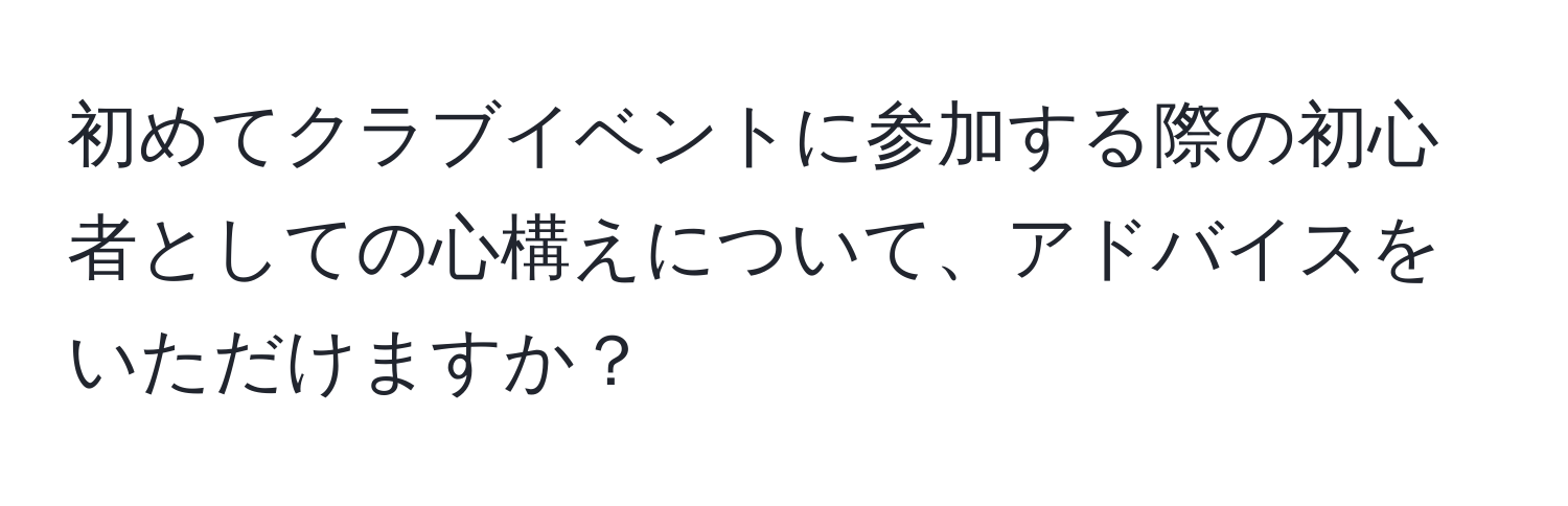 初めてクラブイベントに参加する際の初心者としての心構えについて、アドバイスをいただけますか？