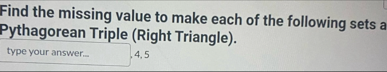 Find the missing value to make each of the following sets a 
Pythagorean Triple (Right Triangle). 
type your answer... , 4, 5