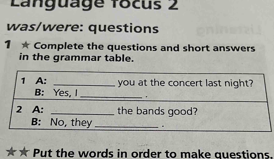 Language focus 2 
was/were: questions 
1 ★ Complete the questions and short answers 
in the grammar table. 
Put the words in order to make questions.