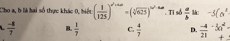 Cho a, b là hai số thực khác 0, biết: ( 1/125 )^a^2+4ab=(sqrt[3](625))^3a^2. Tỉ số  a/b  là:.  (-8)/7  B.  1/7  C.  4/7  D.  (-4)/21 