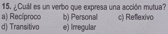 ¿Cuál es un verbo que expresa una acción mutua?
a) Recíproco b) Personal c) Reflexivo
d) Transitivo e) Irregular