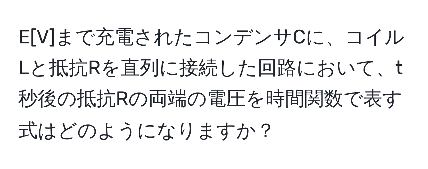 E[V]まで充電されたコンデンサCに、コイルLと抵抗Rを直列に接続した回路において、t秒後の抵抗Rの両端の電圧を時間関数で表す式はどのようになりますか？