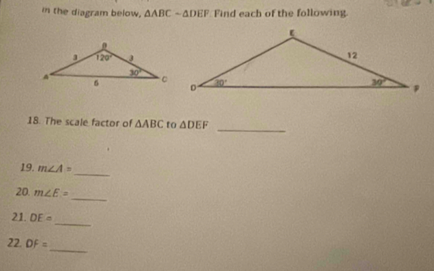 the diagram below, △ ABCsim △ DEF Find each of the following.
_
18. The scale factor of △ ABC to △ DEF
_
19. m∠ A=
_
20. m∠ E=
_
21. DE=
_
22. DF=