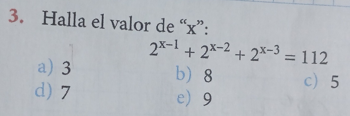 Halla el valor de “ x ”:
2^(x-1)+2^(x-2)+2^(x-3)=112
a) 3
b 8
d) 7
c 5
e 9