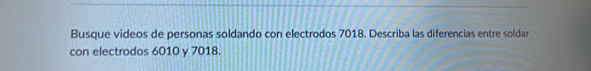 Busque videos de personas soldando con electrodos 7018. Describa las diferencias entre soldar 
con electrodos 6010 y 7018.