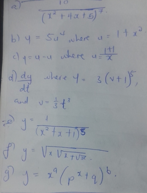 a frac 10(x^2+4x+5)^7
b) y=5u^4 where u=1+x^2
c) y=4-u
where 4= (1+1)/x 
d  dy/dt  where y=3(v+1)^5, 
and v= 1/3 t^3
e y=frac 1(x^2+x+1)^5
f y=sqrt(xsqrt x+sqrt x).
g y=x^q(p^x+q)^b