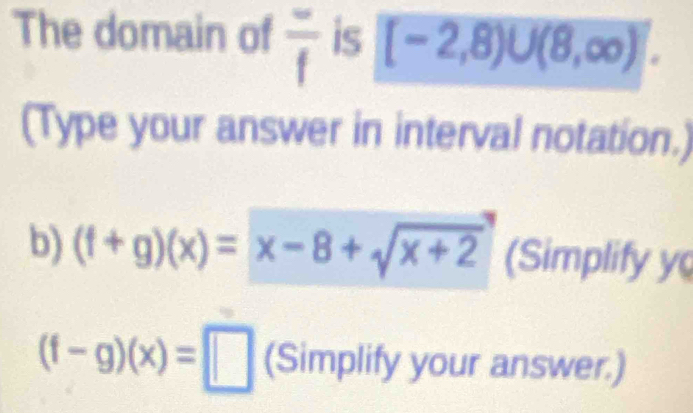 The domain of frac f is [-2,8)∪ (8,∈fty )]. 
(Type your answer in interval notation.) 
b) (f+g)(x)=x-8+sqrt(x+2) (Simplify y
(f-g)(x)=□ (Simplify your answer.)