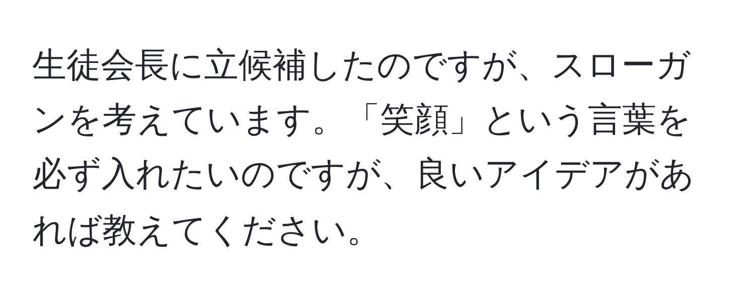 生徒会長に立候補したのですが、スローガンを考えています。「笑顔」という言葉を必ず入れたいのですが、良いアイデアがあれば教えてください。