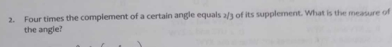 Four times the complement of a certain angle equals 2/3 of its supplement. What is the measure of 
the angle?