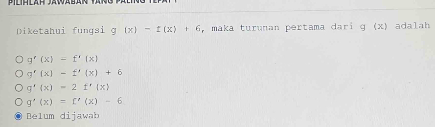 Pilihläh Jäwäbän van
Diketahui fungsi g(x)=f(x)+6 , maka turunan pertama dari ɡ (x) adalah
g'(x)=f'(x)
g'(x)=f'(x)+6
g'(x)=2f'(x)
g'(x)=f'(x)-6
Belum dijawab