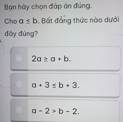 Bạn hãy chọn đáp án đúng.
Cho a≤ b. Bất đẳng thức nào dưới
đây đúng?
2a≥ a+b.
a+3≤ b+3.
a-2>b-2.