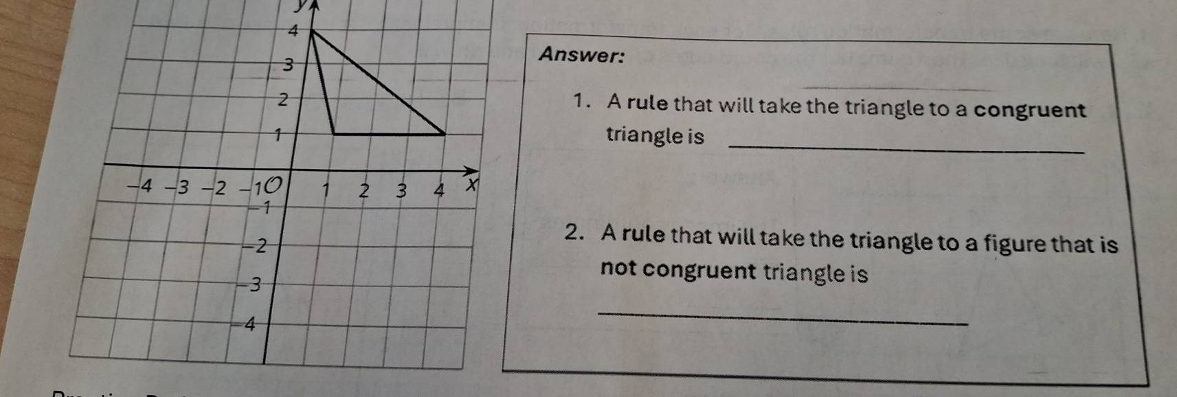 Answer: 
1. A rule that will take the triangle to a congruent 
triangle is_ 
2. A rule that will take the triangle to a figure that is 
not congruent triangle is 
_